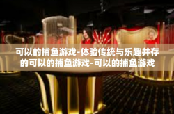 可以的捕鱼游戏-体验传统与乐趣并存的可以的捕鱼游戏-可以的捕鱼游戏