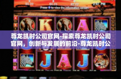 尊龙凯时公司官网-探索尊龙凯时公司官网，创新与发展的前沿-尊龙凯时公司官网