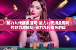 星力九代捕鱼游戏-星力九代捕鱼游戏的魅力与挑战-星力九代捕鱼游戏