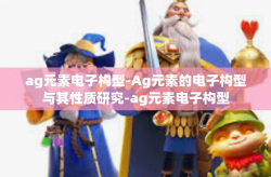 ag元素电子构型-Ag元素的电子构型与其性质研究-ag元素电子构型
