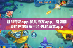 凯时尊龙app-凯时尊龙app，引领潮流的在线娱乐平台-凯时尊龙app