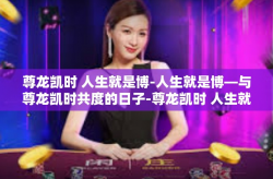 尊龙凯时 人生就是博-人生就是博—与尊龙凯时共度的日子-尊龙凯时 人生就是博