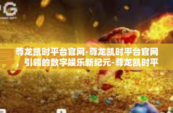 尊龙凯时平台官网-尊龙凯时平台官网，引领的数字娱乐新纪元-尊龙凯时平台官网