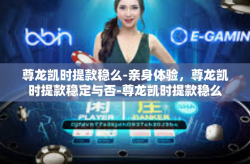 尊龙凯时提款稳么-亲身体验，尊龙凯时提款稳定与否-尊龙凯时提款稳么