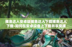捕鱼达人安卓版捕鱼达人下载捕鱼达人下载-如何在安卓设备上下载并享受捕鱼达人游戏-捕鱼达人安卓版捕鱼达人下载捕鱼达人下载