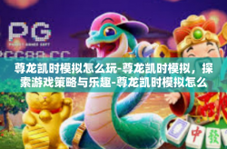 尊龙凯时模拟怎么玩-尊龙凯时模拟，探索游戏策略与乐趣-尊龙凯时模拟怎么玩