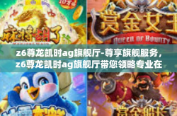 z6尊龙凯时ag旗舰厅-尊享旗舰服务，z6尊龙凯时ag旗舰厅带您领略专业在今-z6尊龙凯时ag旗舰厅