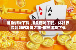 捕鱼游戏下载-捕鱼游戏下载，体验惊险刺激的海洋之旅-捕鱼游戏下载