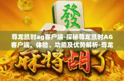 尊龙凯时ag客户端-探秘尊龙凯时AG客户端，体验、功能及优势解析-尊龙凯时ag客户端