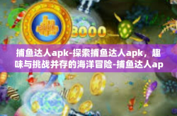 捕鱼达人apk-探索捕鱼达人apk，趣味与挑战并存的海洋冒险-捕鱼达人apk