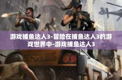 游戏捕鱼达人3-冒险在捕鱼达人3的游戏世界中-游戏捕鱼达人3