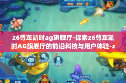 z6尊龙凯时ag旗舰厅-探索z6尊龙凯时AG旗舰厅的前沿科技与用户体验-z6尊龙凯时ag旗舰厅