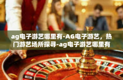 ag电子游艺哪里有-AG电子游艺，热门游艺场所探寻-ag电子游艺哪里有
