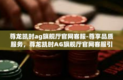 尊龙凯时ag旗舰厅官网客服-尊享品质服务，尊龙凯时AG旗舰厅官网客服引领未来-尊龙凯时ag旗舰厅官网客服