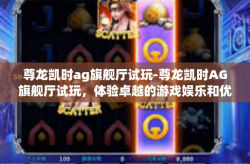 尊龙凯时ag旗舰厅试玩-尊龙凯时AG旗舰厅试玩，体验卓越的游戏娱乐和优质的服务-尊龙凯时ag旗舰厅试玩