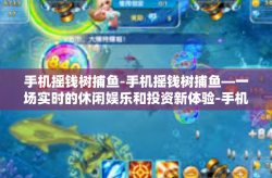 手机摇钱树捕鱼-手机摇钱树捕鱼—一场实时的休闲娱乐和投资新体验-手机摇钱树捕鱼