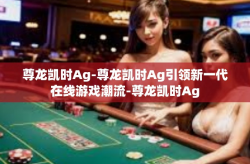 尊龙凯时Ag-尊龙凯时Ag引领新一代在线游戏潮流-尊龙凯时Ag