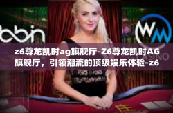 z6尊龙凯时ag旗舰厅-Z6尊龙凯时AG旗舰厅，引领潮流的顶级娱乐体验-z6尊龙凯时ag旗舰厅