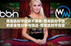 尊龙凯时平台安不安全-尊龙凯时平台的安全性分析与保证-尊龙凯时平台安不安全