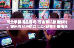 现金手机捕鱼游戏-现金手机捕鱼游戏，娱乐与经济的交汇点-现金手机捕鱼游戏
