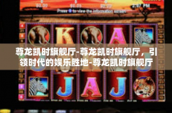 尊龙凯时旗舰厅-尊龙凯时旗舰厅，引领时代的娱乐胜地-尊龙凯时旗舰厅