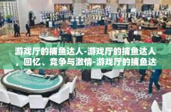 游戏厅的捕鱼达人-游戏厅的捕鱼达人，回忆、竞争与激情-游戏厅的捕鱼达人