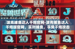 波克捕鱼达人千炮官网-波克捕鱼达人千炮版官网，实时捕鱼，享受千炮攻击的快感-波克捕鱼达人千炮官网