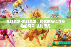 凯时尊龙-凯时尊龙，时代的象征与领袖的风采-凯时尊龙