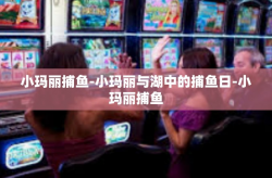 小玛丽捕鱼-小玛丽与湖中的捕鱼日-小玛丽捕鱼