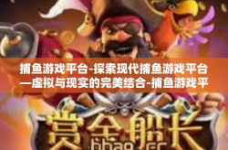 捕鱼游戏平台-探索现代捕鱼游戏平台—虚拟与现实的完美结合-捕鱼游戏平台