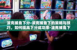 波克捕鱼下分-波克捕鱼下的策略与技巧，如何提高下分成功率-波克捕鱼下分