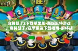 麻将胡了2下载苹果版-新版麻将游戏，麻将胡了2在苹果端下载指南-麻将胡了2下载苹果版