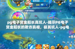pg电子赏金船长真坑人-揭示PG电子赏金船长的欺诈真相，极其坑人-pg电子赏金船长真坑人