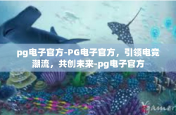 pg电子官方-PG电子官方，引领电竞潮流，共创未来-pg电子官方