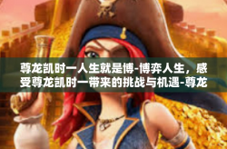 尊龙凯时一人生就是博-博弈人生，感受尊龙凯时一带来的挑战与机遇-尊龙凯时一人生就是博