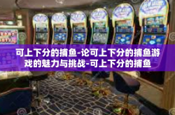 可上下分的捕鱼-论可上下分的捕鱼游戏的魅力与挑战-可上下分的捕鱼