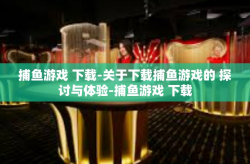 捕鱼游戏 下载-关于下载捕鱼游戏的 探讨与体验-捕鱼游戏 下载