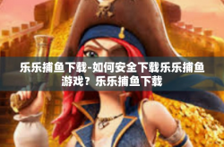 乐乐捕鱼下载-如何安全下载乐乐捕鱼游戏？乐乐捕鱼下载