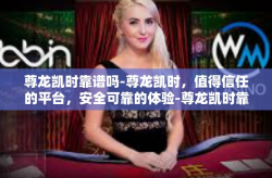 尊龙凯时靠谱吗-尊龙凯时，值得信任的平台，安全可靠的体验-尊龙凯时靠谱吗