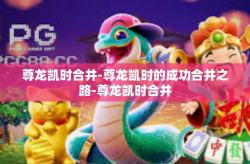 尊龙凯时合并-尊龙凯时的成功合并之路-尊龙凯时合并
