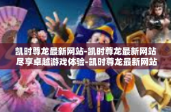 凯时尊龙最新网站-凯时尊龙最新网站 尽享卓越游戏体验-凯时尊龙最新网站