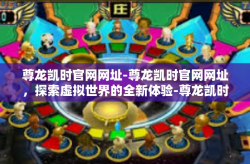 尊龙凯时官网网址-尊龙凯时官网网址，探索虚拟世界的全新体验-尊龙凯时官网网址