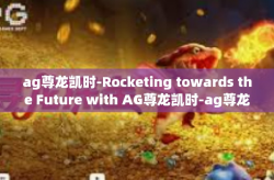 ag尊龙凯时-Rocketing towards the Future with AG尊龙凯时-ag尊龙凯时