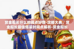 赏金船长什么时间点好爆-攻略大典，赏金船长最佳爆装时间点解析-赏金船长什么时间点好爆