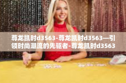 尊龙凯时d3563-尊龙凯时d3563—引领时尚潮流的先驱者-尊龙凯时d3563