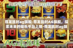尊龙凯时ag旗舰-尊龙凯时AG旗舰，探索未来的娱乐平台上限-尊龙凯时ag旗舰