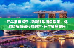 旺牛捕鱼娱乐-探索旺牛捕鱼娱乐，体验传统与现代的融合-旺牛捕鱼娱乐