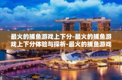 最火的捕鱼游戏上下分-最火的捕鱼游戏上下分体验与探析-最火的捕鱼游戏上下分