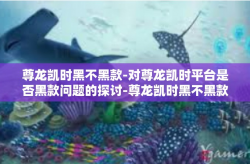 尊龙凯时黑不黑款-对尊龙凯时平台是否黑款问题的探讨-尊龙凯时黑不黑款