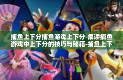 捕鱼上下分捕鱼游戏上下分-解读捕鱼游戏中上下分的技巧与秘籍-捕鱼上下分捕鱼游戏上下分